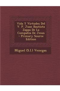 Vida y Virtudes del V. P. Juan Bautista Zappa de La Compania de Jesus - Primary Source Edition