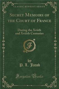 Secret Memoirs of the Court of France: During the Xviith and Xviiith Centuries (Classic Reprint)