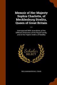 Memoir of Her Majesty Sophia Charlotte, of Mecklenburg Strelitz, Queen of Great Britain ...