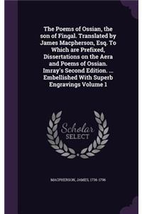 The Poems of Ossian, the son of Fingal. Translated by James Macpherson, Esq. To Which are Prefixed, Dissertations on the Aera and Poems of Ossian. Imray's Second Edition. ... Embellished With Superb Engravings Volume 1