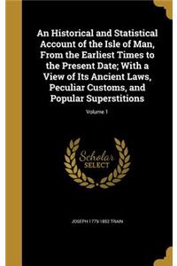 An Historical and Statistical Account of the Isle of Man, From the Earliest Times to the Present Date; With a View of Its Ancient Laws, Peculiar Customs, and Popular Superstitions; Volume 1