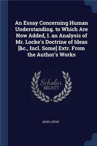 An Essay Concerning Human Understanding. to Which Are Now Added, I. an Analysis of Mr. Locke's Doctrine of Ideas [&c., Incl. Some] Extr. From the Author's Works
