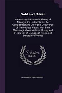 Gold and Silver: Comprising an Economic History of Mining in the United States, the Geographical and Geological Occurrence of the Precious Metals, With Their Mineral