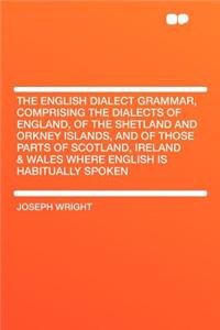 The English Dialect Grammar, Comprising the Dialects of England, of the Shetland and Orkney Islands, and of Those Parts of Scotland, Ireland & Wales Where English Is Habitually Spoken