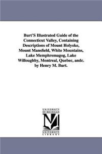 Burt'S Illustrated Guide of the Connecticut Valley, Containing Descriptions of Mount Holyoke, Mount Mansfield, White Mountains, Lake Memphremagog, Lake Willoughby, Montreal, Quebec, andc. by Henry M. Burt.