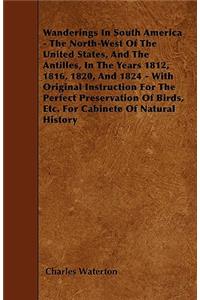 Wanderings In South America - The North-West Of The United States, And The Antilles, In The Years 1812, 1816, 1820, And 1824 - With Original Instruction For The Perfect Preservation Of Birds, Etc. For Cabinete Of Natural History