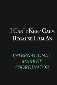 I cant Keep Calm because I am an International Market Coordinator