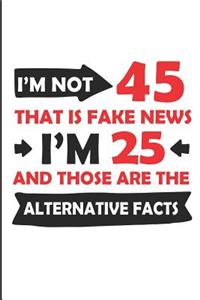 I'm Not 45 That Is Fake News I'm 25 and Those Are the Alternative Facts
