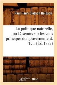 La Politique Naturelle, Ou Discours Sur Les Vrais Principes Du Gouvernement. T. 1 (Éd.1773)