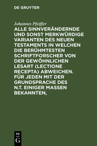 Alle Sinnverändernde Und Sonst Merkwürdige Varianten Des Neuen Testaments in Welchen Die Berühmtesten Schriftforscher Von Der Gewöhnlichen Lesart (Lectione Recepta) Abweichen. Für Jeden Mit Der Grundsprache Des N.T. Einiger Maßen Bekannten,