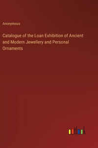 Catalogue of the Loan Exhibition of Ancient and Modern Jewellery and Personal Ornaments