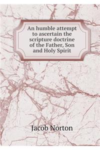 An Humble Attempt to Ascertain the Scripture Doctrine of the Father, Son and Holy Spirit