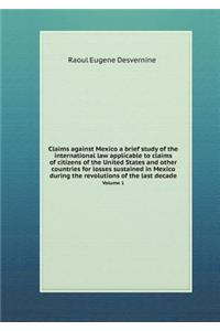 Claims Against Mexico a Brief Study of the International Law Applicable to Claims of Citizens of the United States and Other Countries for Losses Sustained in Mexico During the Revolutions of the Last Decade Volume 1