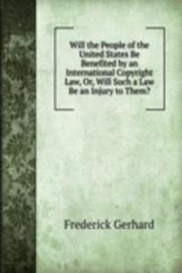 Will the People of the United States Be Benefited by an International Copyright Law