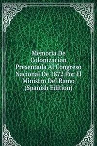 Memoria De Colonizacion Presentada Al Congreso Nacional De 1872 Por El Ministro Del Ramo (Spanish Edition)