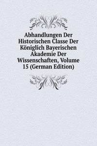 Abhandlungen Der Historischen Classe Der Koniglich Bayerischen Akademie Der Wissenschaften, Volume 15 (German Edition)