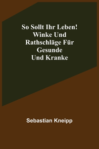 So sollt ihr leben! Winke und Rathschläge für Gesunde und Kranke