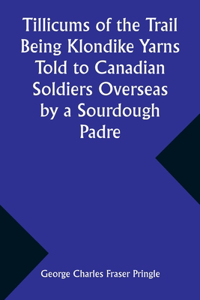 Tillicums of the Trail Being Klondike Yarns Told to Canadian Soldiers Overseas by a Sourdough Padre