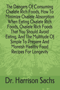 Dangers Of Consuming Oxalate Rich Foods, How To Minimize Oxalate Absorption When Eating Oxalate Rich Foods, Oxalate Rich Foods That You Should Avoid Eating, And The Multitude Of Simple To Prepare And Moreish Healthy Food Recipes For Longevity