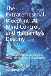 Extraterrestrial Blueprint: AI, Mind Control, and Humanity's Destiny: The Ultimate Implications of Ancient Aliens Theories. Scientific Speculation.