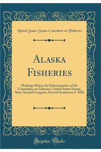 Alaska Fisheries: Hearings Before the Subcommittee of the Committee on Fisheries, United States Senate, Sixty-Second Congress, Second Session on S. 5856 (Classic Reprint)