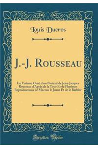 J.-J. Rousseau: Un Volume Orné d'un Portrait de Jean-Jacques Rousseau d'Après de la Tour Et de Plusieurs Reproductions de Moreau le Jeune Et de le Barbier (Classic Reprint)
