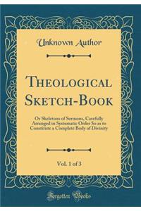 Theological Sketch-Book, Vol. 1 of 3: Or Skeletons of Sermons, Carefully Arranged in Systematic Order So as to Constitute a Complete Body of Divinity (Classic Reprint)
