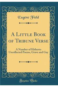 A Little Book of Tribune Verse: A Number of Hitherto Uncollected Poems, Grave and Gay (Classic Reprint)