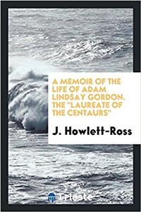 Memoir of the Life of Adam Lindsay Gordon, the Laureate of the Centaurs