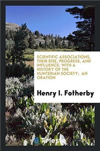 Scientific Associations, Their Rise, Progress, and Influence: With a History of the Hunterian Society;  An Oration