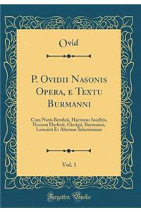P. Ovidii Nasonis Opera, e Textu Burmanni, Vol. 1: Cum Notis Bentleii, Hactenus Ineditis, Necnon Harlesii, Gierigii, Burmanni, Lemairii Et Aliorum Selectissimis (Classic Reprint)