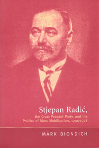 Stjepan Radic, the Croat Peasant Party, and the Politics of Mass Mobilization, 1904-1928