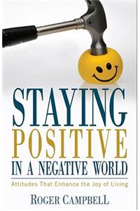 Staying Positive in a Negative World - Attitudes That Enhance the Joy of Living