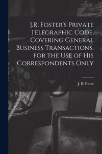 J.R. Foster's Private Telegraphic Code, Covering General Business Transactions, for the Use of His Correspondents Only [microform]