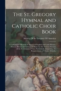 The St. Gregory Hymnal and Catholic Choir Book; a Complete Collection of Approved English and Latin Hymns, Motets, Masses and Liturgical Music for the Various Seasons of the Ecclesiastical Year, Particularly Adapted to the Requirements of Choirs, S