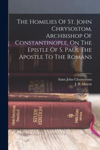 Homilies Of St. John Chrysostom, Archbishop Of Constantinople, On The Epistle Of S. Paul The Apostle To The Romans
