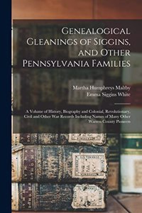 Genealogical Gleanings of Siggins, and Other Pennsylvania Families; a Volume of History, Biography and Colonial, Revolutionary, Civil and Other war Records Including Names of Many Other Warren County Pioneers