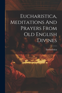 Eucharistica, Meditations And Prayers From Old English Divines