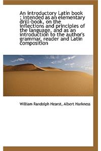 An Introductory Latin Book; Intended as an Elementary Drill-Book, on the Inflections and Principles