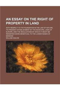An Essay on the Right of Property in Land; With Respect to Its Foundation in the Law of Nature, Its Present Establishment by the Municipal Laws of Eu