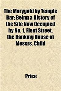 The Marygold by Temple Bar; Being a History of the Site Now Occupied by No. 1, Fleet Street, the Banking House of Messrs. Child