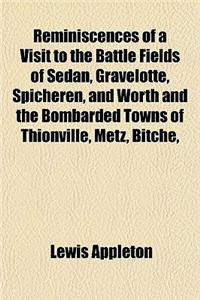 Reminiscences of a Visit to the Battle Fields of Sedan, Gravelotte, Spicheren, and Worth, and the Bombarded Towns of Thionville, Metz, Bitche,