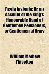 Regia Insignia; Or, an Account of the King's Honourable Band of Gentlemen Pensioners, or Gentlemen at Arms
