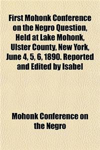 First Mohonk Conference on the Negro Question, Held at Lake Mohonk, Ulster County, New York, June 4, 5, 6, 1890. Reported and Edited by Isabel