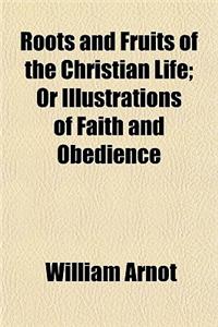 Roots and Fruits of the Christian Life; Or Illustrations of Faith and Obedience
