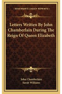 Letters Written By John Chamberlain During The Reign Of Queen Elizabeth