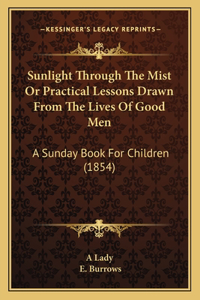 Sunlight Through The Mist Or Practical Lessons Drawn From The Lives Of Good Men