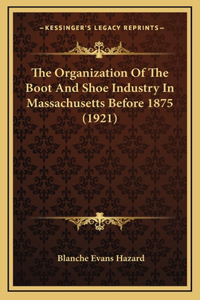 The Organization Of The Boot And Shoe Industry In Massachusetts Before 1875 (1921)