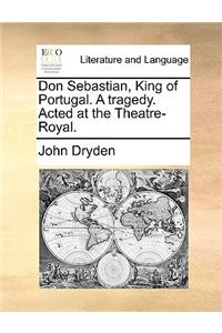 Don Sebastian, King of Portugal. a Tragedy. Acted at the Theatre-Royal.
