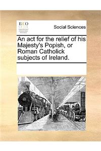 An ACT for the Relief of His Majesty's Popish, or Roman Catholick Subjects of Ireland.
